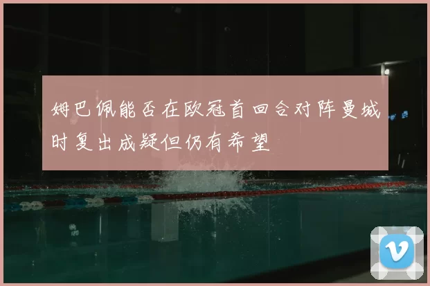 姆巴佩能否在欧冠首回合对阵曼城时复出成疑但仍有希望