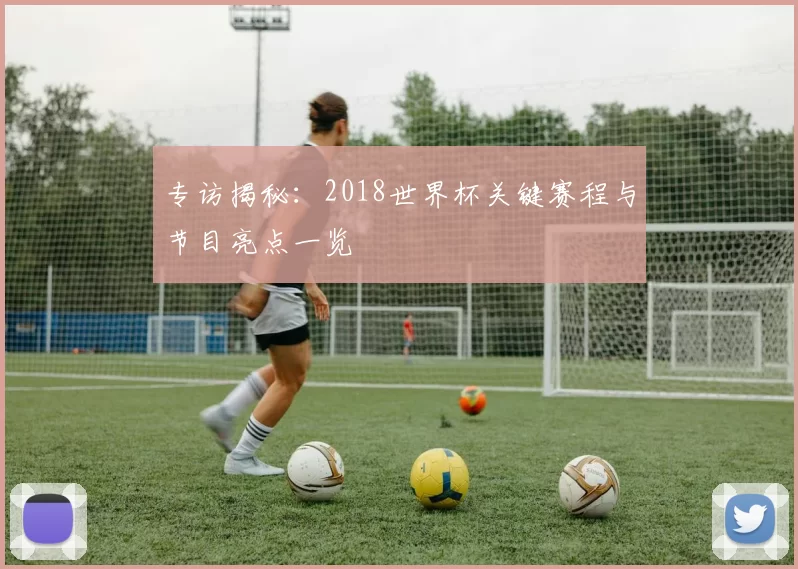 专访揭秘：2018世界杯关键赛程与节目亮点一览
