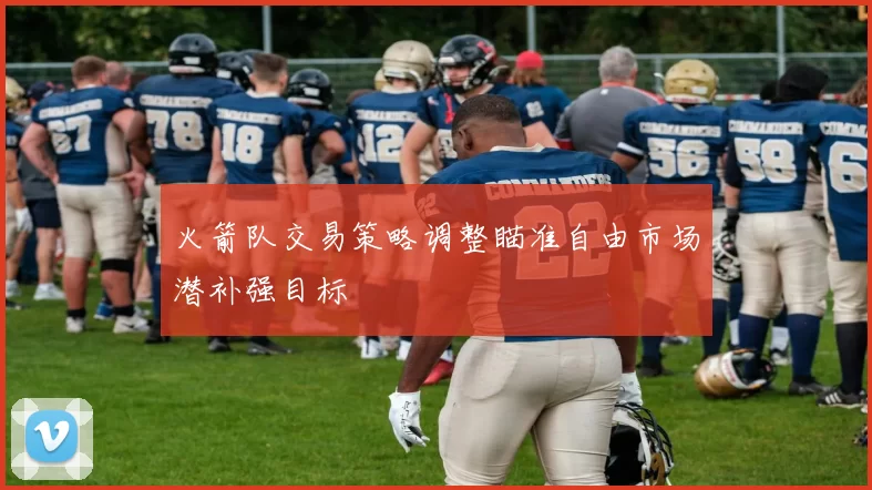 火箭队交易策略调整瞄准自由市场潜补强目标