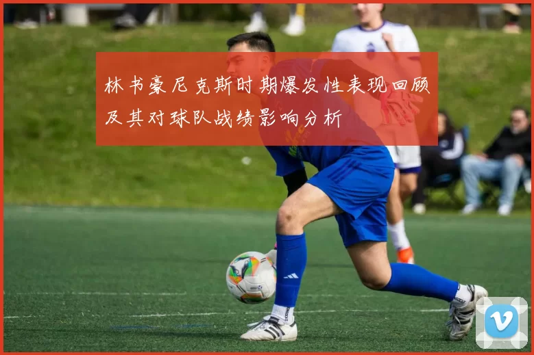 林书豪尼克斯时期爆发性表现回顾及其对球队战绩影响分析