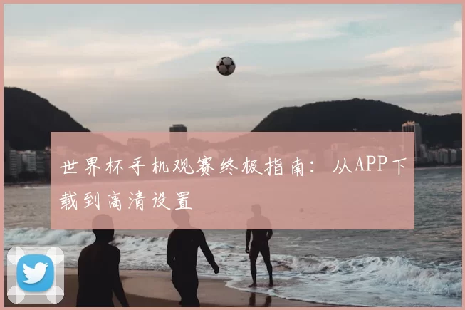 世界杯手机观赛终极指南：从APP下载到高清设置