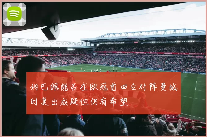 姆巴佩能否在欧冠首回合对阵曼城时复出成疑但仍有希望