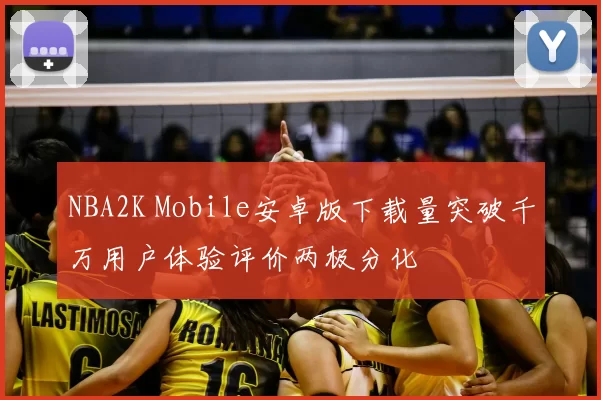 NBA2K Mobile安卓版下载量突破千万用户体验评价两极分化
