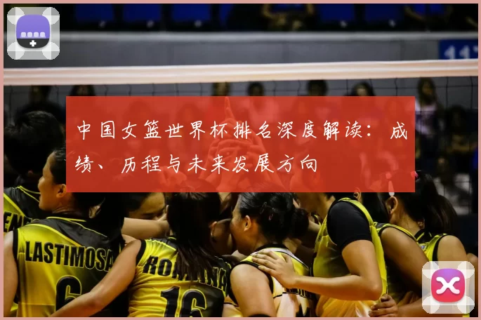 中国女篮世界杯排名深度解读:成绩、历程与未来发展方向