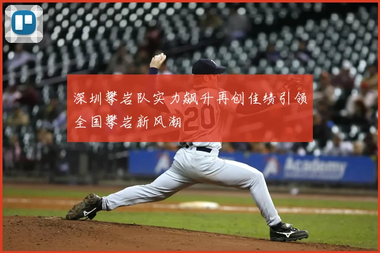 深圳攀岩队实力飙升再创佳绩引领全国攀岩新风潮