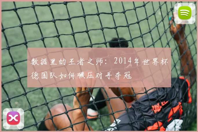 数据里的王者之师：2014年世界杯德国队如何碾压对手夺冠