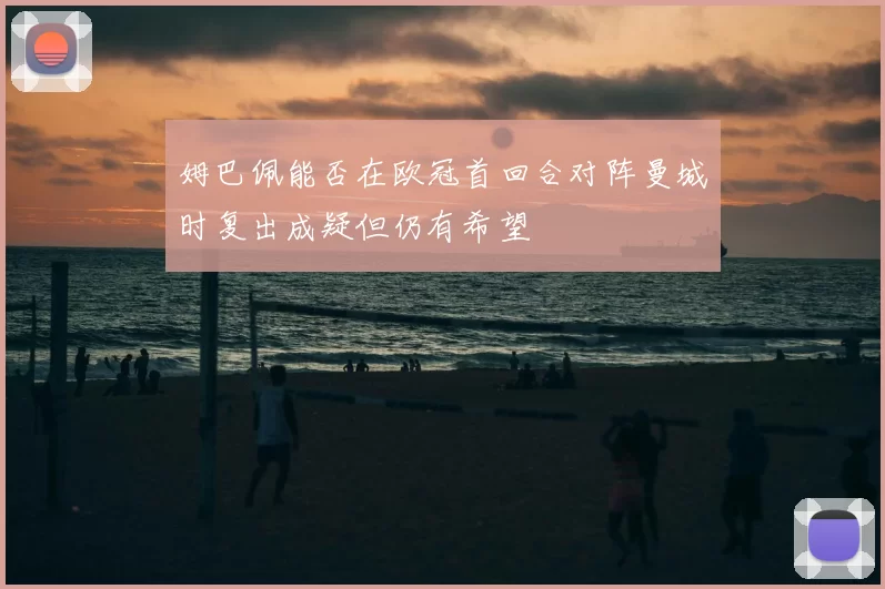 姆巴佩能否在欧冠首回合对阵曼城时复出成疑但仍有希望