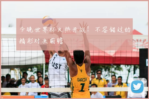 今晚世界杯火热开战！不容错过的精彩对决前瞻