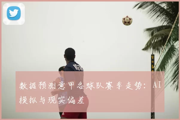 数据预测意甲各球队赛季走势：AI模拟与现实偏差
