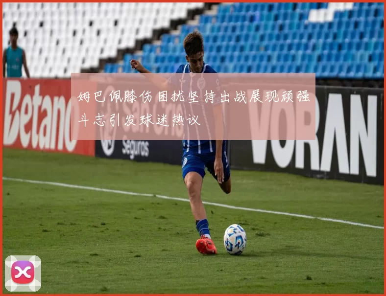 姆巴佩膝伤困扰坚持出战展现顽强斗志引发球迷热议