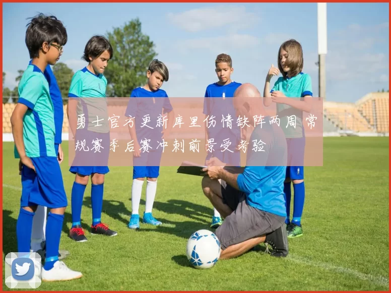 勇士官方更新库里伤情缺阵两周 常规赛季后赛冲刺前景受考验