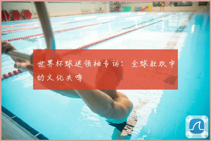 世界杯球迷领袖专访：全球狂欢中的文化共鸣