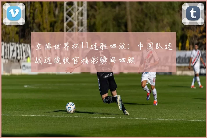 女排世界杯11连胜回放:中国队连战连捷收官精彩瞬间回顾