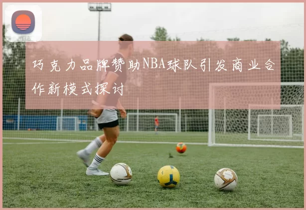 巧克力品牌赞助NBA球队引发商业合作新模式探讨