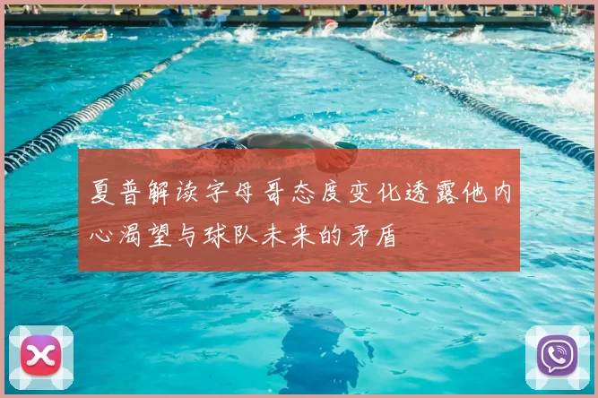 夏普解读字母哥态度变化透露他内心渴望与球队未来的矛盾