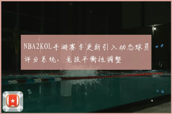 NBA2KOL手游赛季更新引入动态球员评分系统,竞技平衡性调整