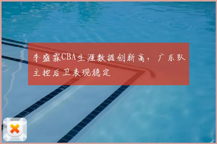 李盛霖CBA生涯数据创新高，广东队主控后卫表现稳定