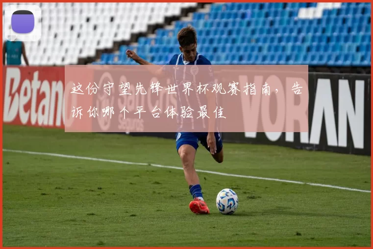 这份守望先锋世界杯观赛指南,告诉你哪个平台体验最佳