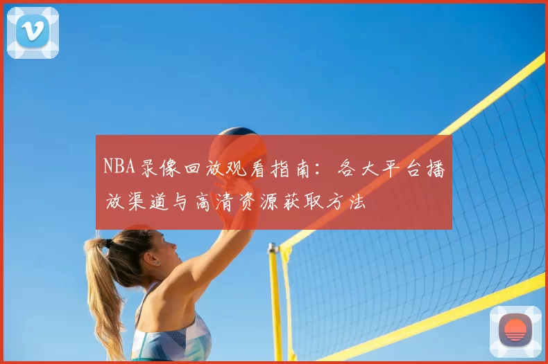 NBA录像回放观看指南：各大平台播放渠道与高清资源获取方法