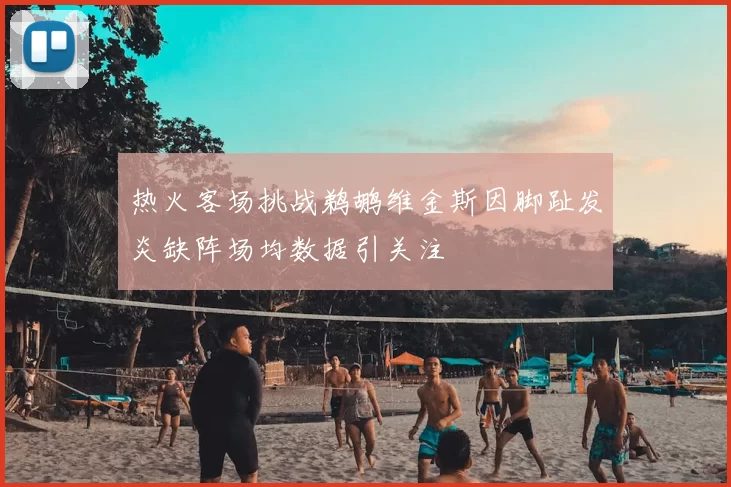 热火客场挑战鹈鹕维金斯因脚趾发炎缺阵场均数据引关注