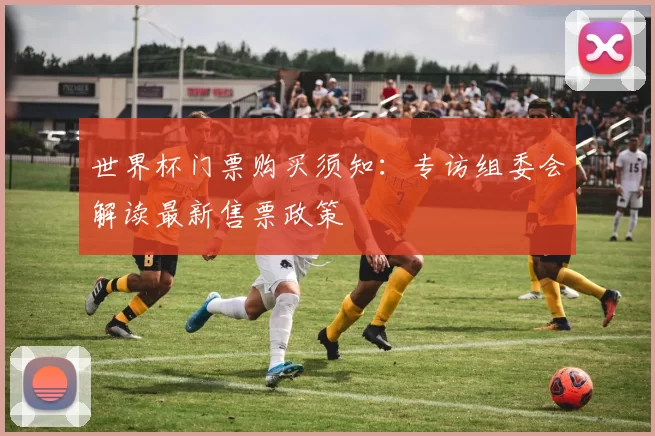 世界杯门票购买须知：专访组委会解读最新售票政策