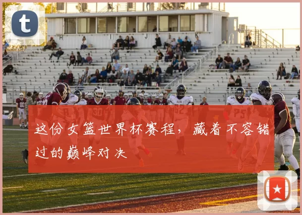 这份女篮世界杯赛程，藏着不容错过的巅峰对决