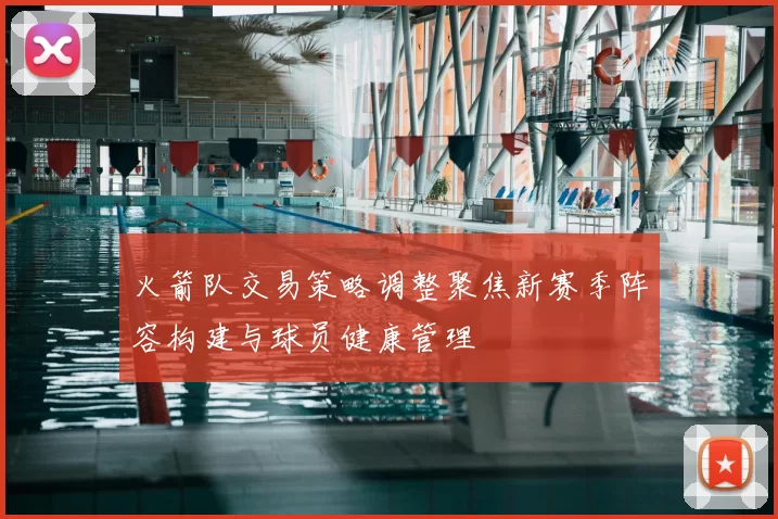 火箭队交易策略调整聚焦新赛季阵容构建与球员健康管理