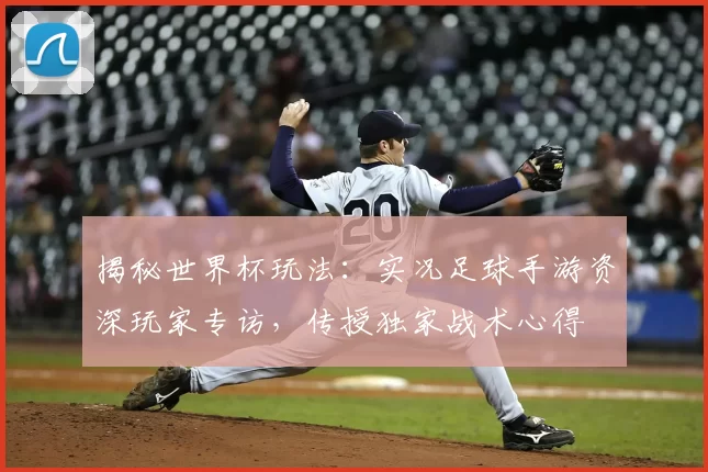 揭秘世界杯玩法:实况足球手游资深玩家专访,传授独家战术心得