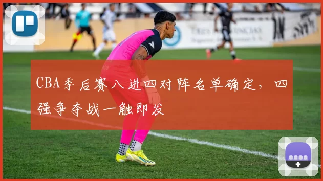 CBA季后赛八进四对阵名单确定,四强争夺战一触即发