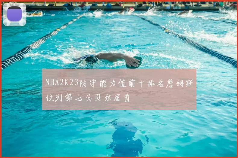 NBA2K23防守能力值前十排名詹姆斯位列第七戈贝尔居首