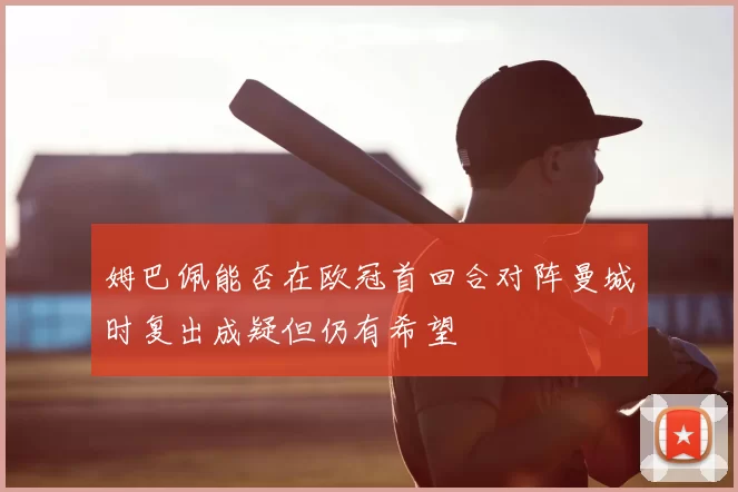 姆巴佩能否在欧冠首回合对阵曼城时复出成疑但仍有希望