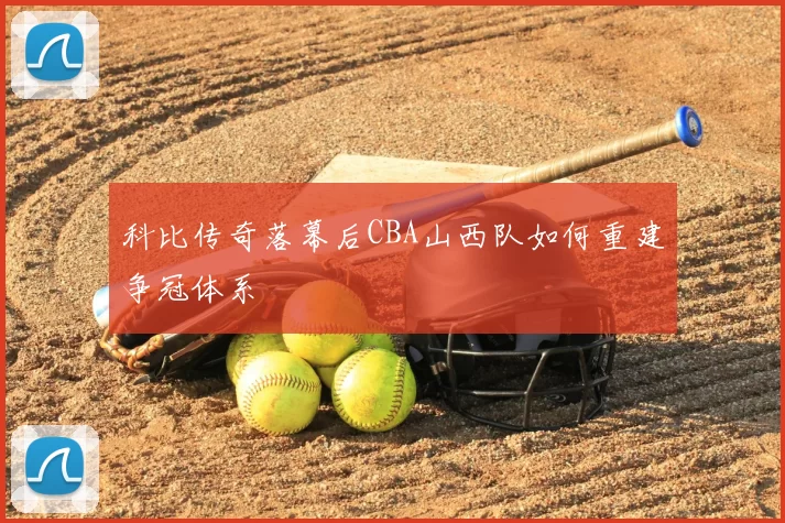 科比传奇落幕后CBA山西队如何重建争冠体系