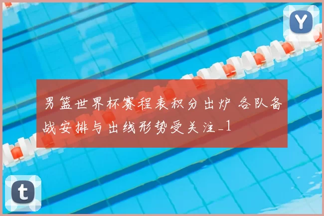 男篮世界杯赛程表积分出炉 各队备战安排与出线形势受关注_1