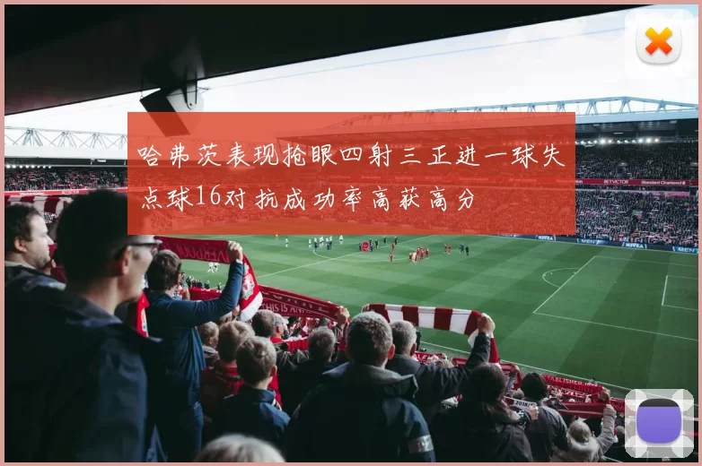 哈弗茨表现抢眼四射三正进一球失点球16对抗成功率高获高分