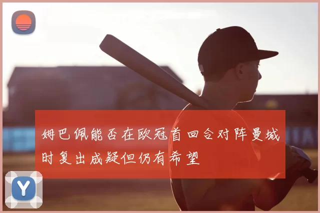 姆巴佩能否在欧冠首回合对阵曼城时复出成疑但仍有希望