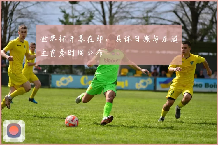 世界杯开幕在即，具体日期与东道主首秀时间公布