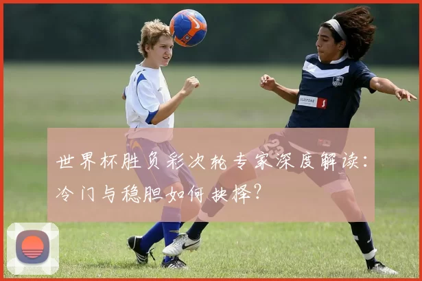 世界杯胜负彩次轮专家深度解读：冷门与稳胆如何抉择？