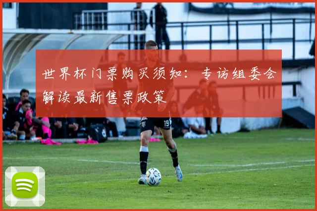 世界杯门票购买须知:专访组委会解读最新售票政策