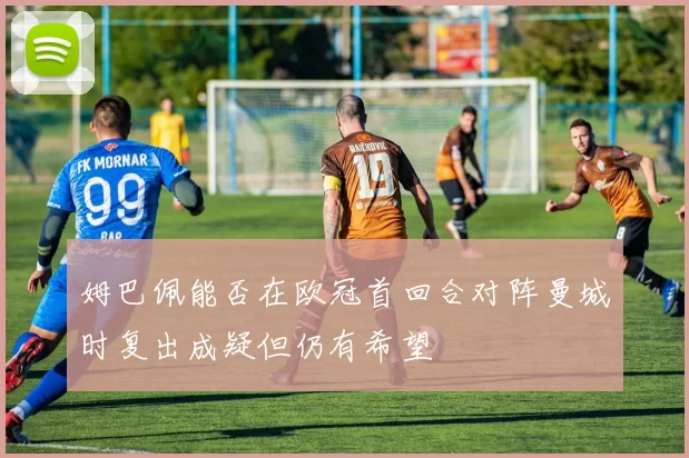 姆巴佩能否在欧冠首回合对阵曼城时复出成疑但仍有希望