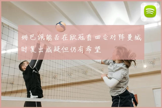姆巴佩能否在欧冠首回合对阵曼城时复出成疑但仍有希望
