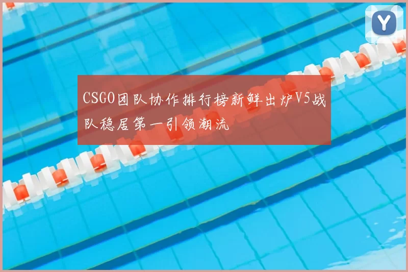 CSGO团队协作排行榜新鲜出炉V5战队稳居第一引领潮流