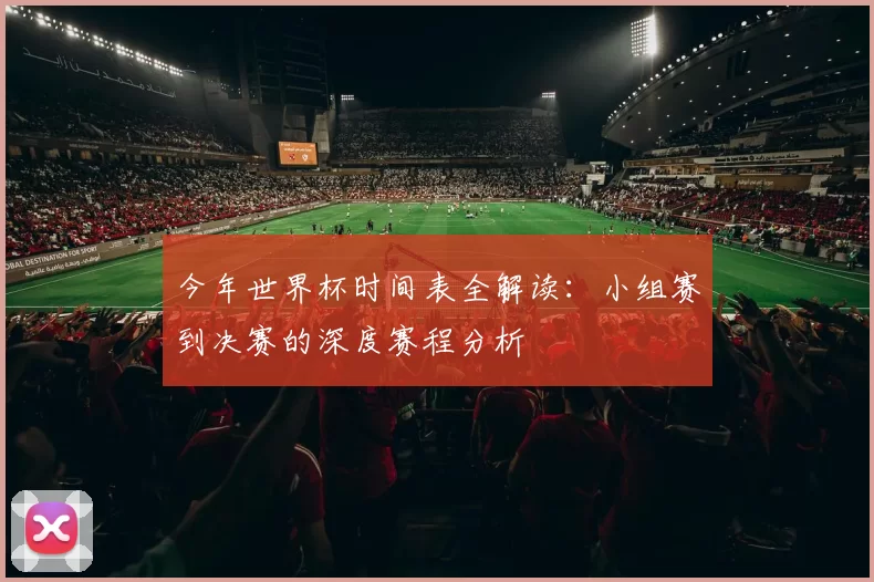 今年世界杯时间表全解读：小组赛到决赛的深度赛程分析