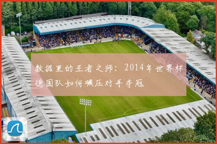 数据里的王者之师：2014年世界杯德国队如何碾压对手夺冠