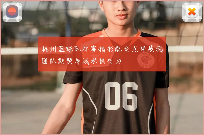 杭州篮球队杯赛精彩配合点评展现团队默契与战术执行力