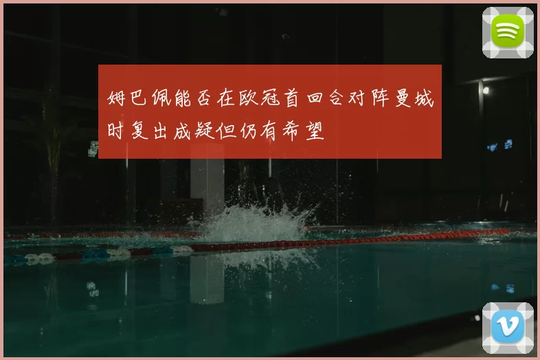 姆巴佩能否在欧冠首回合对阵曼城时复出成疑但仍有希望