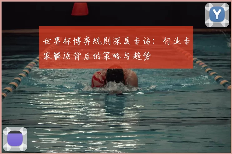 世界杯博弈规则深度专访:行业专家解读背后的策略与趋势