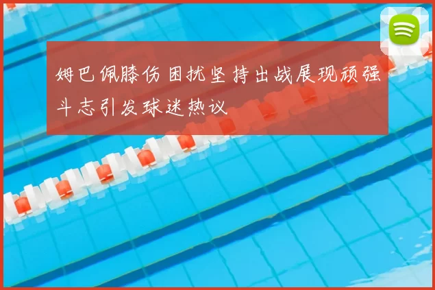 姆巴佩膝伤困扰坚持出战展现顽强斗志引发球迷热议