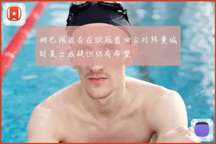 姆巴佩能否在欧冠首回合对阵曼城时复出成疑但仍有希望
