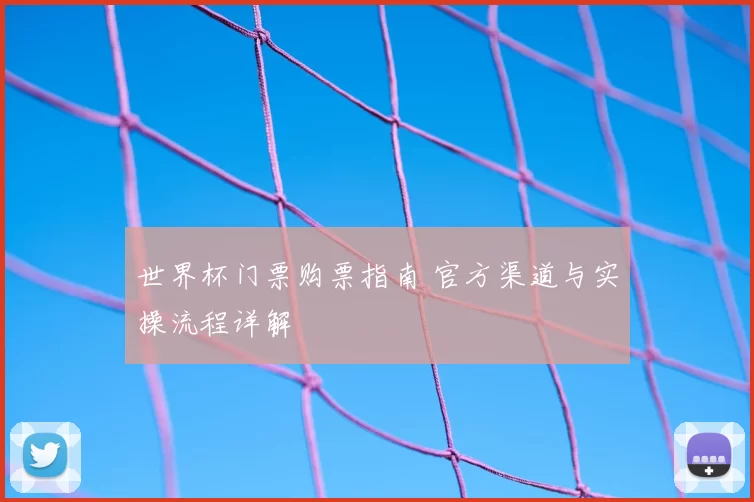 世界杯门票购票指南 官方渠道与实操流程详解