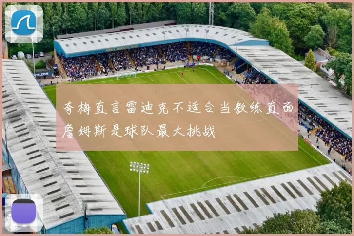 夸梅直言雷迪克不适合当教练直面詹姆斯是球队最大挑战